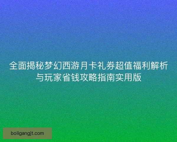 全面揭秘梦幻西游月卡礼券超值福利解析与玩家省钱攻略指南实用版