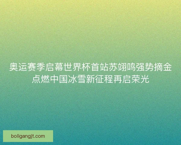 奥运赛季启幕世界杯首站苏翊鸣强势摘金点燃中国冰雪新征程再启荣光