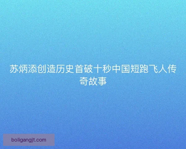 苏炳添创造历史首破十秒中国短跑飞人传奇故事