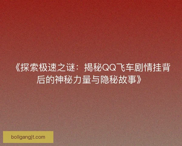 《探索极速之谜：揭秘QQ飞车剧情挂背后的神秘力量与隐秘故事》