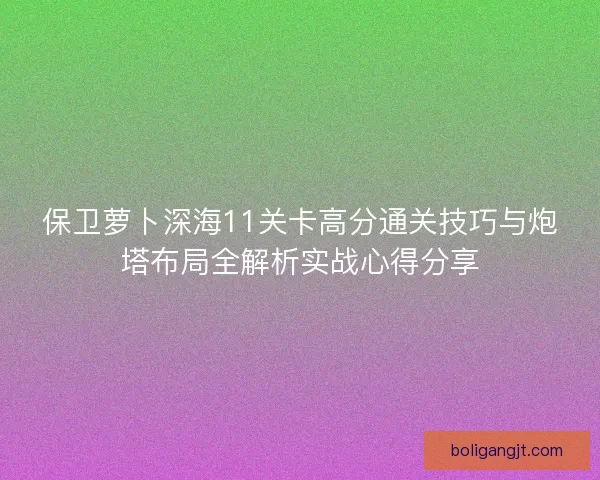 保卫萝卜深海11关卡高分通关技巧与炮塔布局全解析实战心得分享