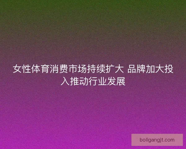 女性体育消费市场持续扩大 品牌加大投入推动行业发展