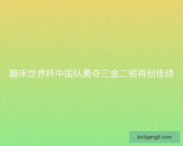 蹦床世界杯中国队勇夺三金二银再创佳绩