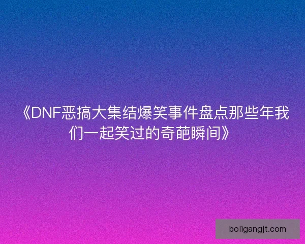 《DNF恶搞大集结爆笑事件盘点那些年我们一起笑过的奇葩瞬间》