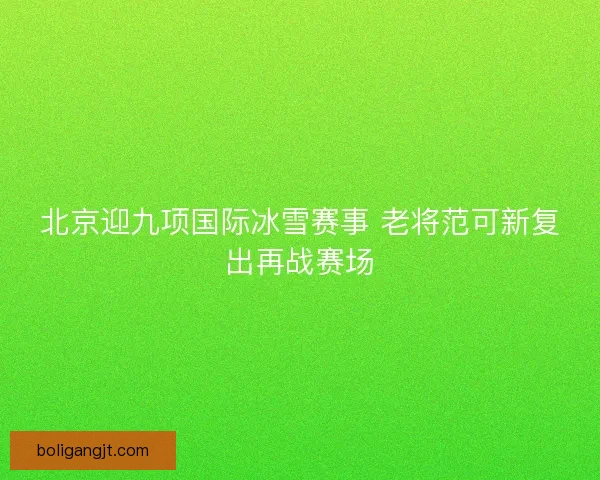 北京迎九项国际冰雪赛事 老将范可新复出再战赛场