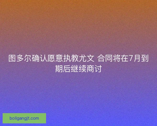 图多尔确认愿意执教尤文 合同将在7月到期后继续商讨