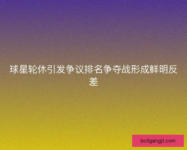 球星轮休引发争议排名争夺战形成鲜明反差