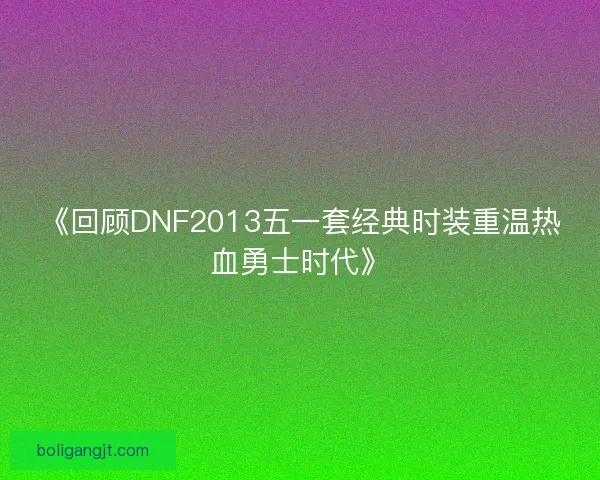 《回顾DNF2013五一套经典时装重温热血勇士时代》