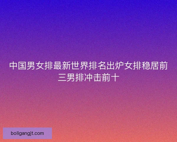 中国男女排最新世界排名出炉女排稳居前三男排冲击前十