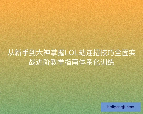 从新手到大神掌握LOL劫连招技巧全面实战进阶教学指南体系化训练