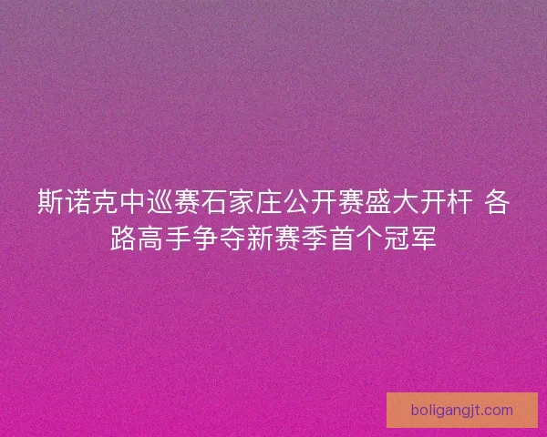 斯诺克中巡赛石家庄公开赛盛大开杆 各路高手争夺新赛季首个冠军
