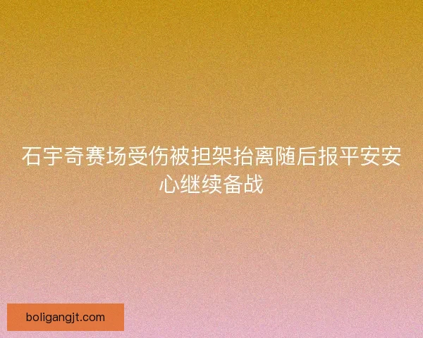 石宇奇赛场受伤被担架抬离随后报平安安心继续备战