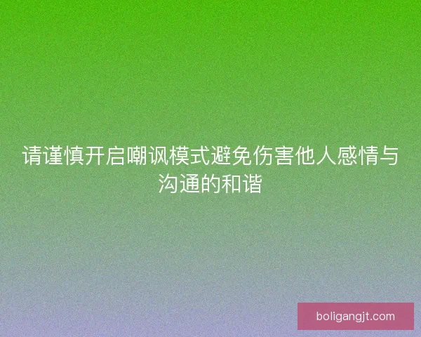 请谨慎开启嘲讽模式避免伤害他人感情与沟通的和谐