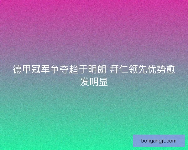 德甲冠军争夺趋于明朗 拜仁领先优势愈发明显 德甲冠军争夺趋于明朗 拜仁领先优势愈发明显