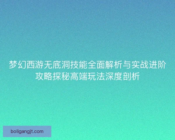 梦幻西游无底洞技能全面解析与实战进阶攻略探秘高端玩法深度剖析 梦幻西游无底洞技能全面解析与实战进阶攻略探秘高端玩法深度剖析