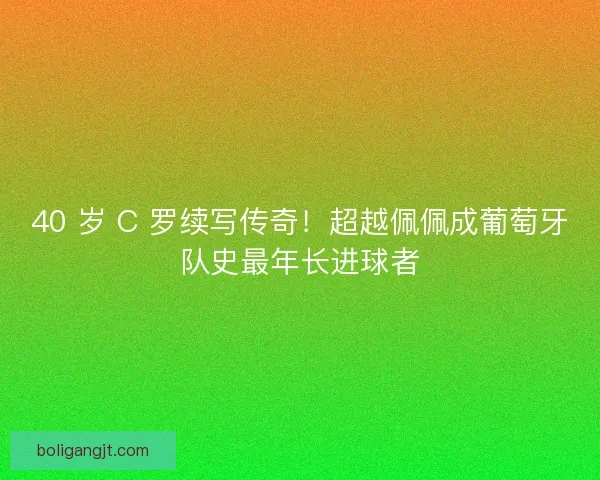 40 岁 C 罗续写传奇！超越佩佩成葡萄牙队史最年长进球者