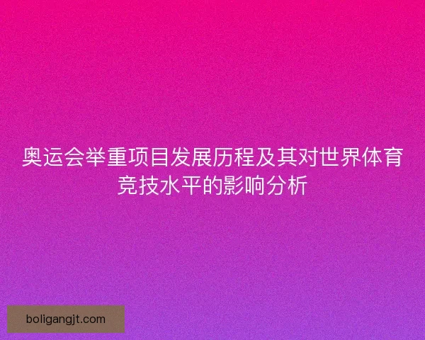 奥运会举重项目发展历程及其对世界体育竞技水平的影响分析 奥运会举重项目发展历程及其对世界体育竞技水平的影响分析