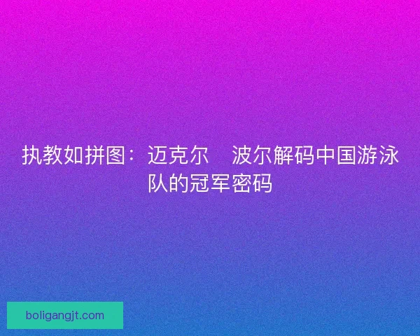 执教如拼图：迈克尔・波尔解码中国游泳队的冠军密码