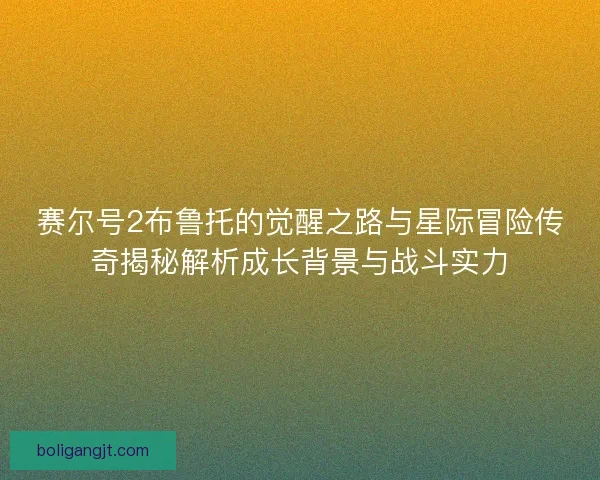 赛尔号2布鲁托的觉醒之路与星际冒险传奇揭秘解析成长背景与战斗实力