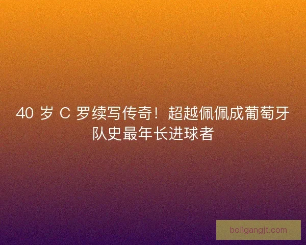 40 岁 C 罗续写传奇！超越佩佩成葡萄牙队史最年长进球者