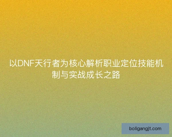 以DNF天行者为核心解析职业定位技能机制与实战成长之路