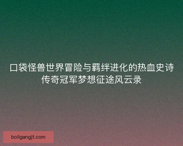 口袋怪兽世界冒险与羁绊进化的热血史诗传奇冠军梦想征途风云录