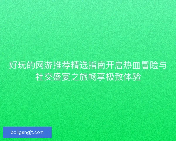 好玩的网游推荐精选指南开启热血冒险与社交盛宴之旅畅享极致体验