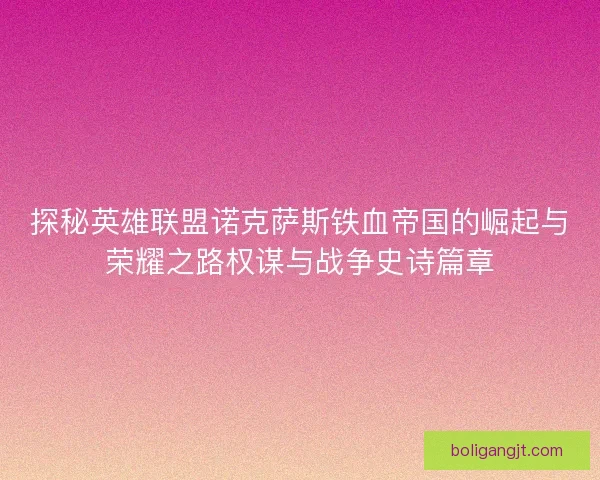 探秘英雄联盟诺克萨斯铁血帝国的崛起与荣耀之路权谋与战争史诗篇章