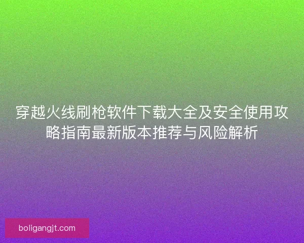 穿越火线刷枪软件下载大全及安全使用攻略指南最新版本推荐与风险解析