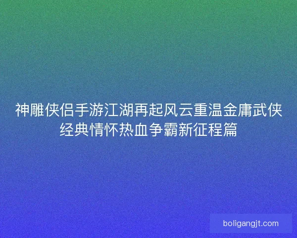 神雕侠侣手游江湖再起风云重温金庸武侠经典情怀热血争霸新征程篇