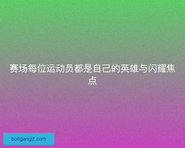 赛场每位运动员都是自己的英雄与闪耀焦点