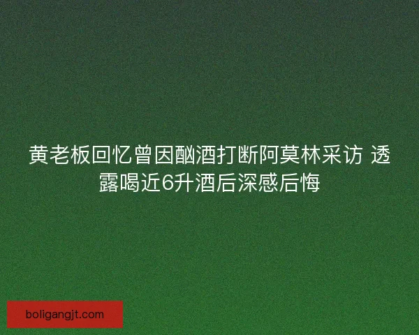 黄老板回忆曾因酗酒打断阿莫林采访 透露喝近6升酒后深感后悔