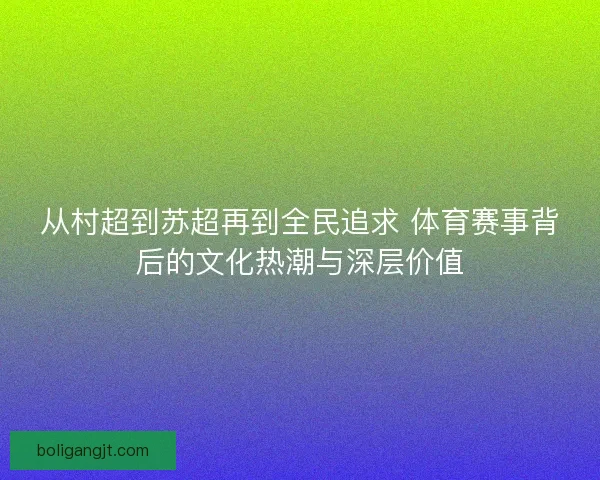 从村超到苏超再到全民追求 体育赛事背后的文化热潮与深层价值 从村超到苏超再到全民追求 体育赛事背后的文化热潮与深层价值