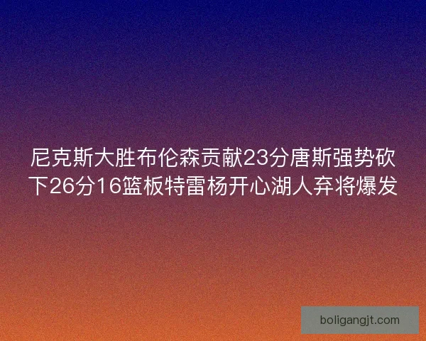 尼克斯大胜布伦森贡献23分唐斯强势砍下26分16篮板特雷杨开心湖人弃将爆发 尼克斯大胜布伦森贡献23分唐斯强势砍下26分16篮板特雷杨开心湖人弃将爆发